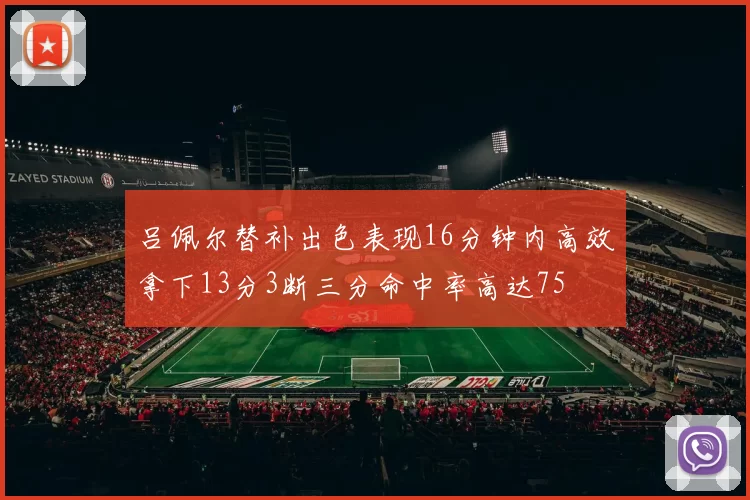 吕佩尔替补出色表现16分钟内高效拿下13分3断三分命中率高达75