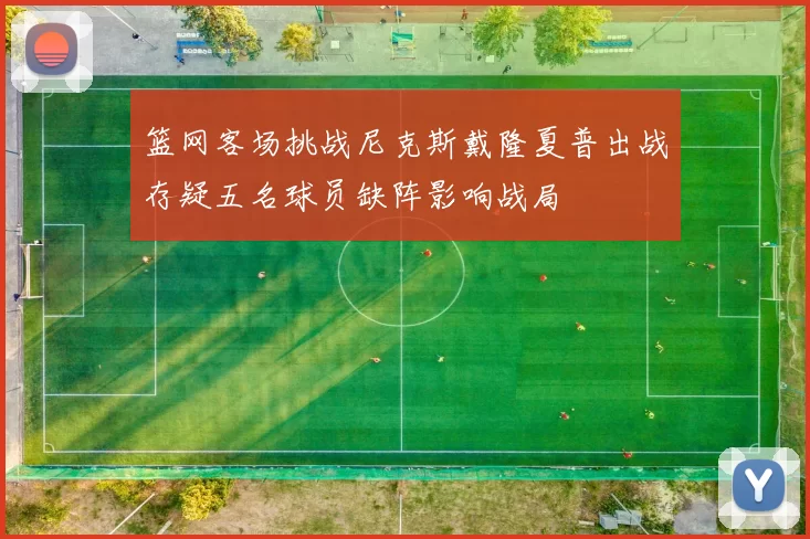 篮网客场挑战尼克斯戴隆夏普出战存疑五名球员缺阵影响战局
