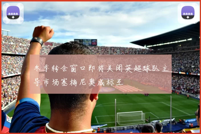 冬季转会窗口即将关闭英超球队主导市场塞梅尼奥成标王