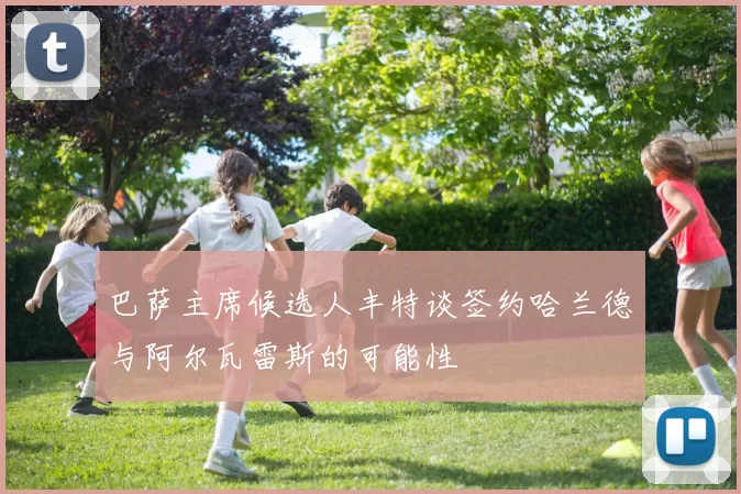 巴萨主席候选人丰特谈签约哈兰德与阿尔瓦雷斯的可能性