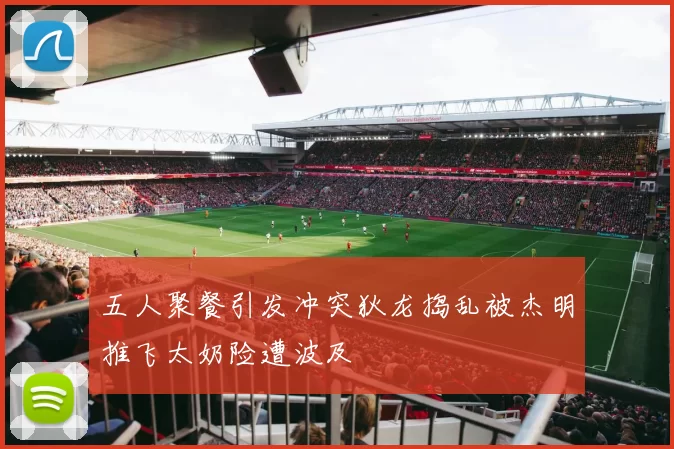 五人聚餐引发冲突狄龙捣乱被杰明推飞太奶险遭波及