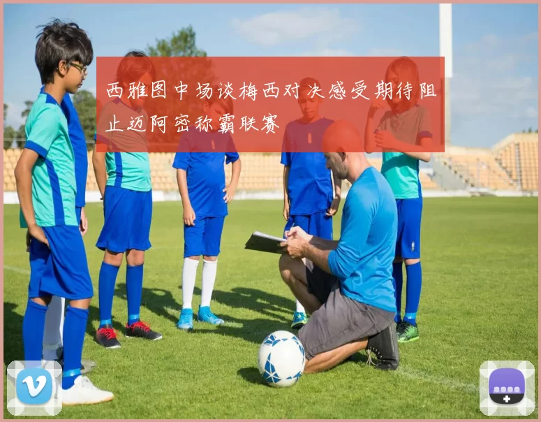 西雅图中场谈梅西对决感受期待阻止迈阿密称霸联赛