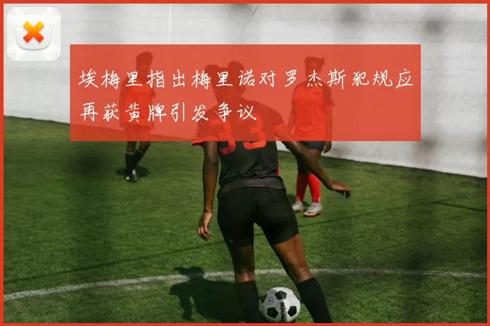 埃梅里指出梅里诺对罗杰斯犯规应再获黄牌引发争议