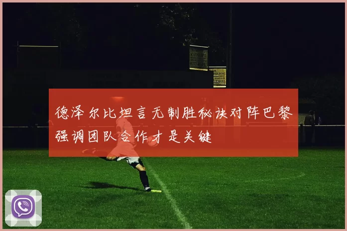 德泽尔比坦言无制胜秘诀对阵巴黎强调团队合作才是关键