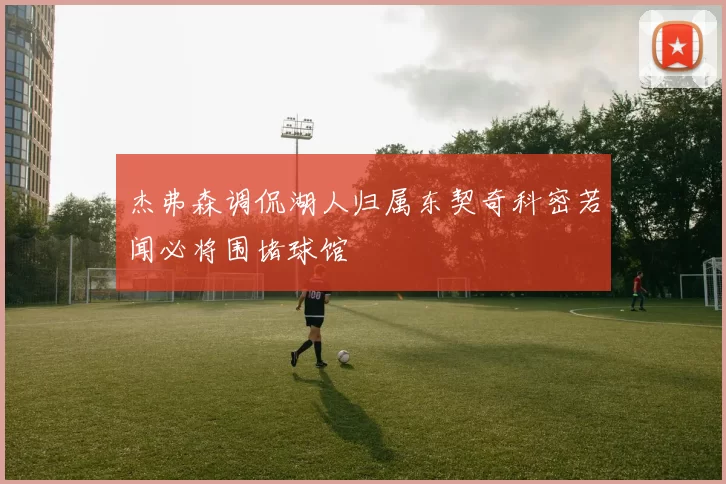 杰弗森调侃湖人归属东契奇科密若闻必将围堵球馆