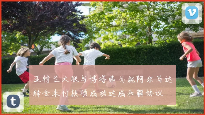 亚特兰大联与博塔弗戈就阿尔马达转会未付款项成功达成和解协议