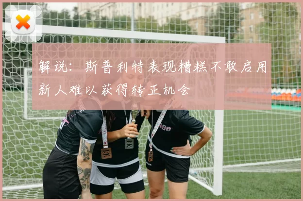 解说：斯普利特表现糟糕不敢启用新人难以获得转正机会