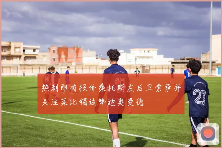 热刺即将报价桑托斯左后卫索萨并关注莱比锡边锋迪奥曼德