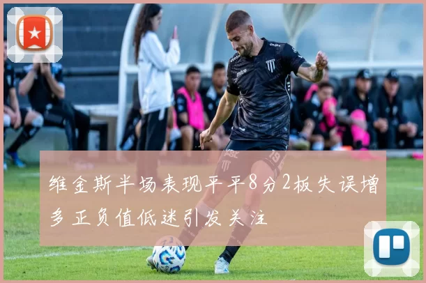 维金斯半场表现平平8分2板失误增多正负值低迷引发关注