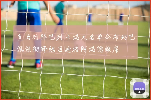 皇马对阵巴列卡诺大名单公布姆巴佩领衔锋线吕迪格阿诺德缺席