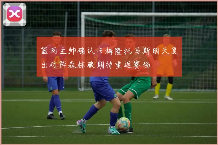 篮网主帅确认卡梅隆托马斯明天复出对阵森林狼期待重返赛场