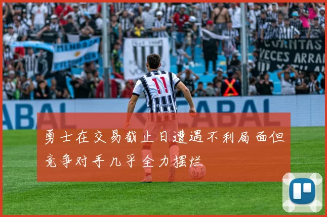 勇士在交易截止日遭遇不利局面但竞争对手几乎全力摆烂