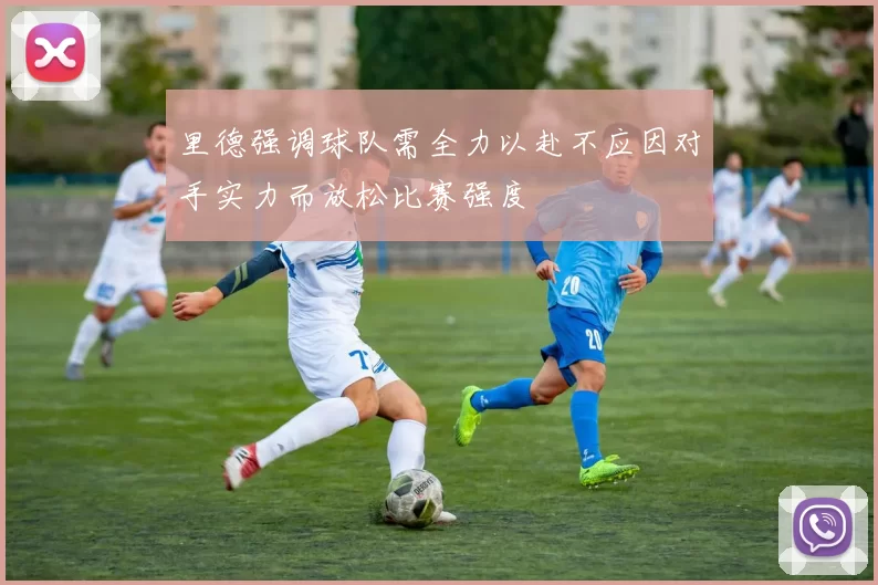 里德强调球队需全力以赴不应因对手实力而放松比赛强度