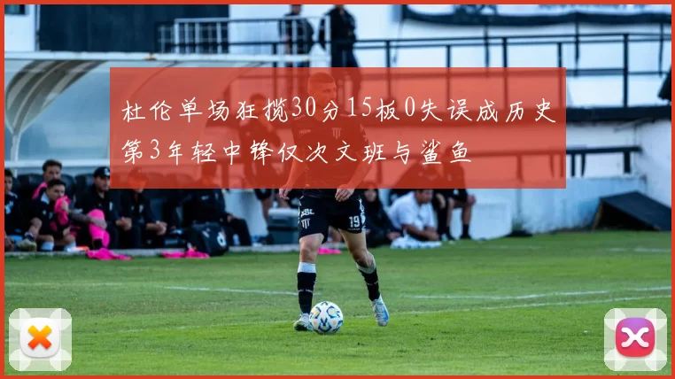 杜伦单场狂揽30分15板0失误成历史第3年轻中锋仅次文班与鲨鱼