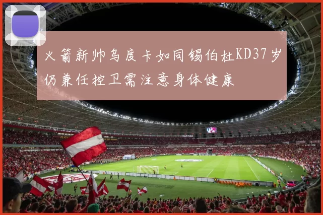 火箭新帅乌度卡如同锡伯杜KD37岁仍兼任控卫需注意身体健康